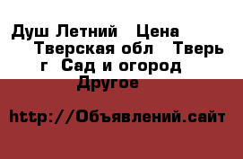 Душ Летний › Цена ­ 10 000 - Тверская обл., Тверь г. Сад и огород » Другое   